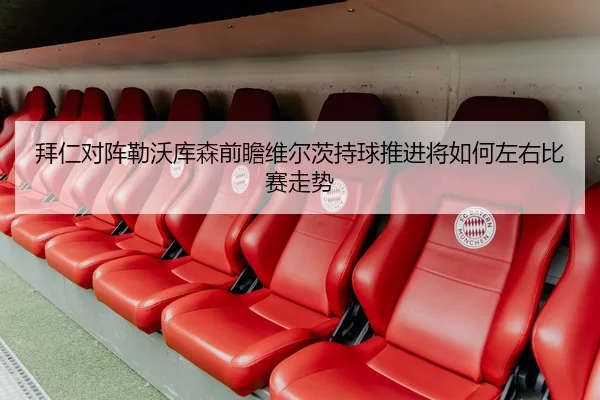 拜仁对阵勒沃库森前瞻维尔茨持球推进将如何左右比赛走势