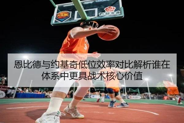 恩比德与约基奇低位效率对比解析谁在体系中更具战术核心价值（bet365）