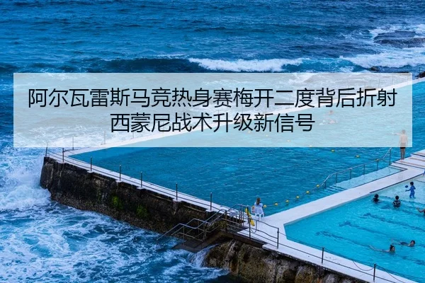 阿尔瓦雷斯马竞热身赛梅开二度背后折射西蒙尼战术升级新信号