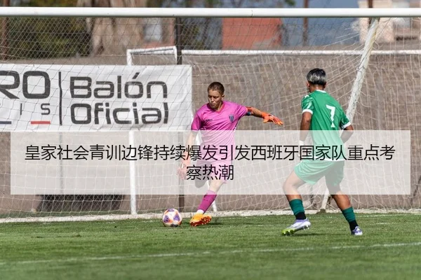 皇家社会青训边锋持续爆发引发西班牙国家队重点考察热潮（bet365）