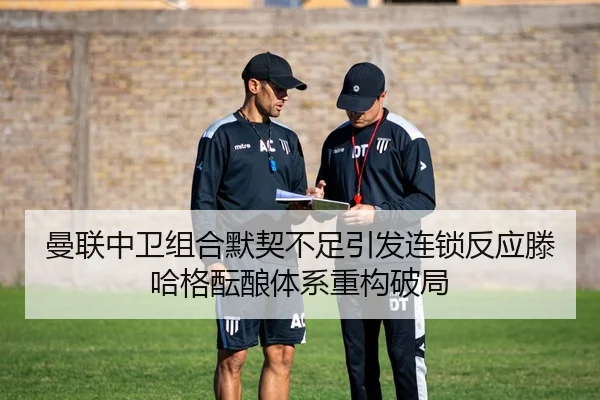 曼联中卫组合默契不足引发连锁反应滕哈格酝酿体系重构破局（bet365）