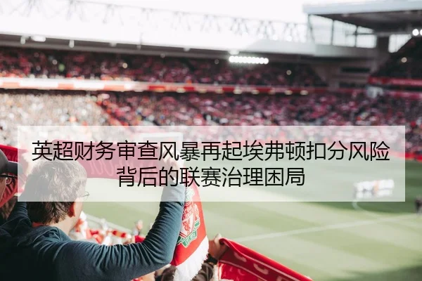 英超财务审查风暴再起埃弗顿扣分风险背后的联赛治理困局（bet365）