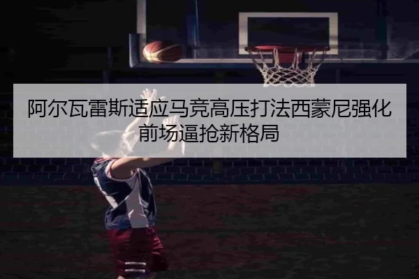 阿尔瓦雷斯适应马竞高压打法西蒙尼强化前场逼抢新格局 | bet365