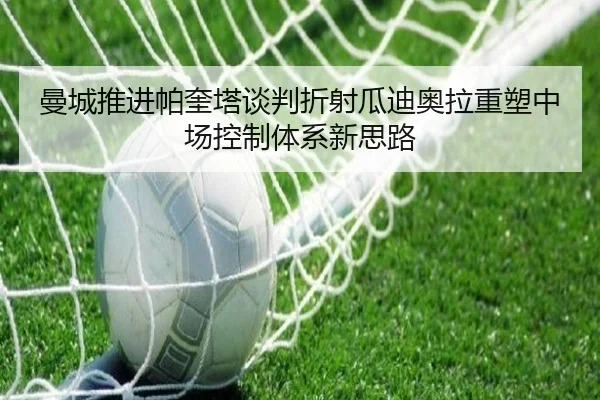 曼城推进帕奎塔谈判折射瓜迪奥拉重塑中场控制体系新思路 | bet365